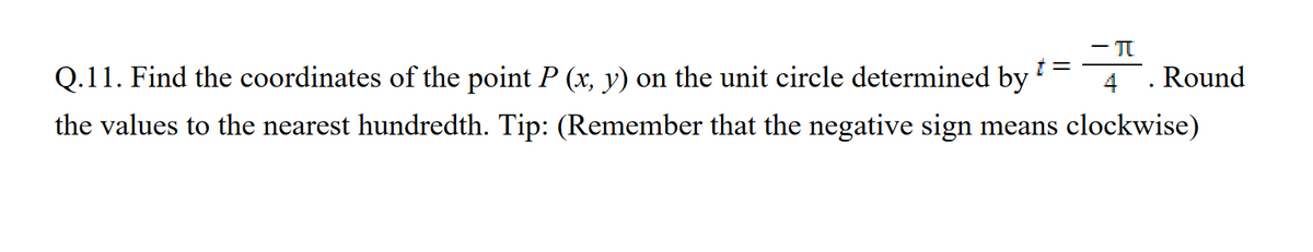 π
푸
Q.11. Find the coordinates of the point P (x, y) on the unit circle determined by
t =
the values to the nearest hundredth. Tip: (Remember that the negative sign means clockwise)
.
Round