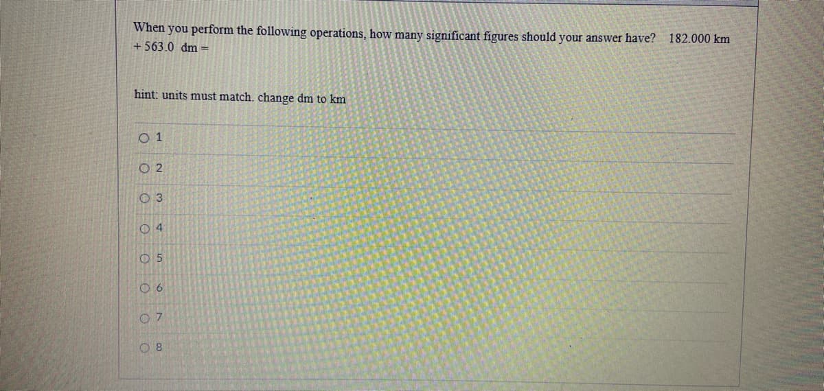 When you perform the following operations, how many significant figures should your answer have? 182.000 km
+ 563.0 dm
hint: units must match. change dm to km
O 1
O 2
O 3
O 4
O 5
O 8
