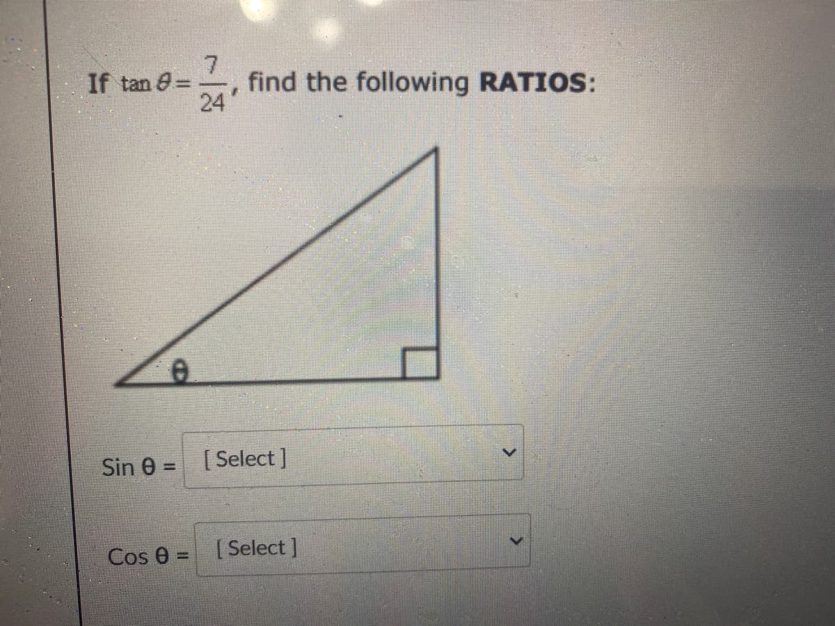 7.
find the following RATIOS:
24
If tan 8 =
Sin e = [ Select]
%3D
Cos 0 =
[ Select ]
