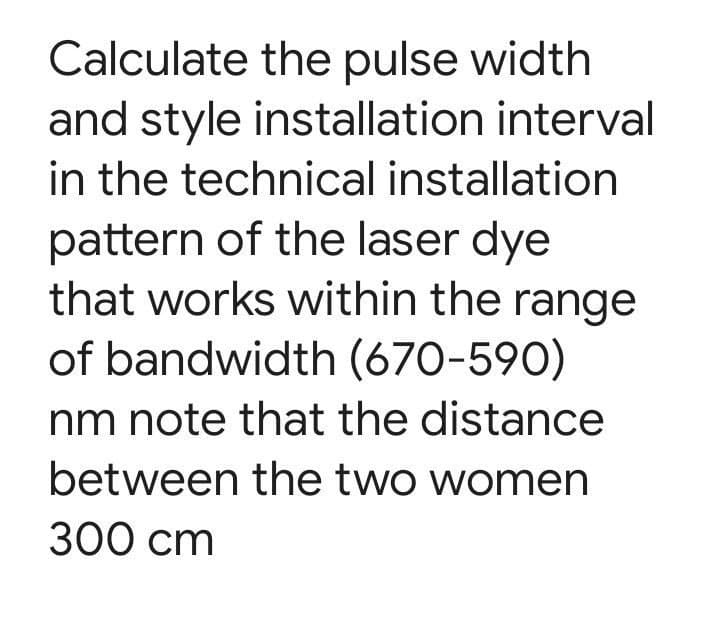 Calculate the pulse width
and style installation interval
in the technical installation
pattern of the laser dye
that works within the range
of bandwidth (670-590)
nm note that the distance
between the two women
300 сm
