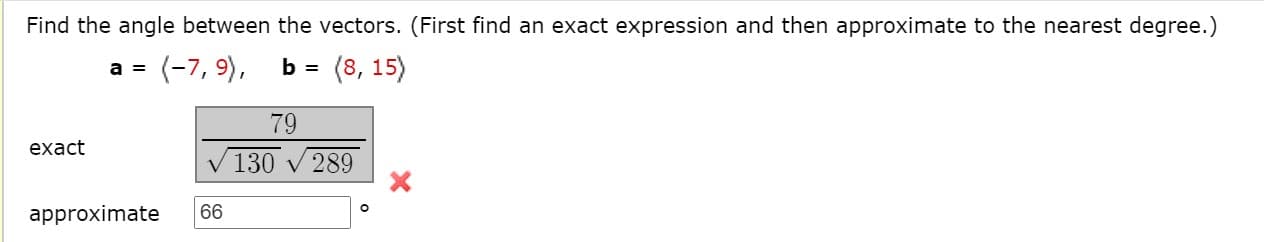 Find the angle between the vectors. (Firs
a = (-7, 9),
b = (8, 15)
79
exact
V 130 v 289
approximate
66
