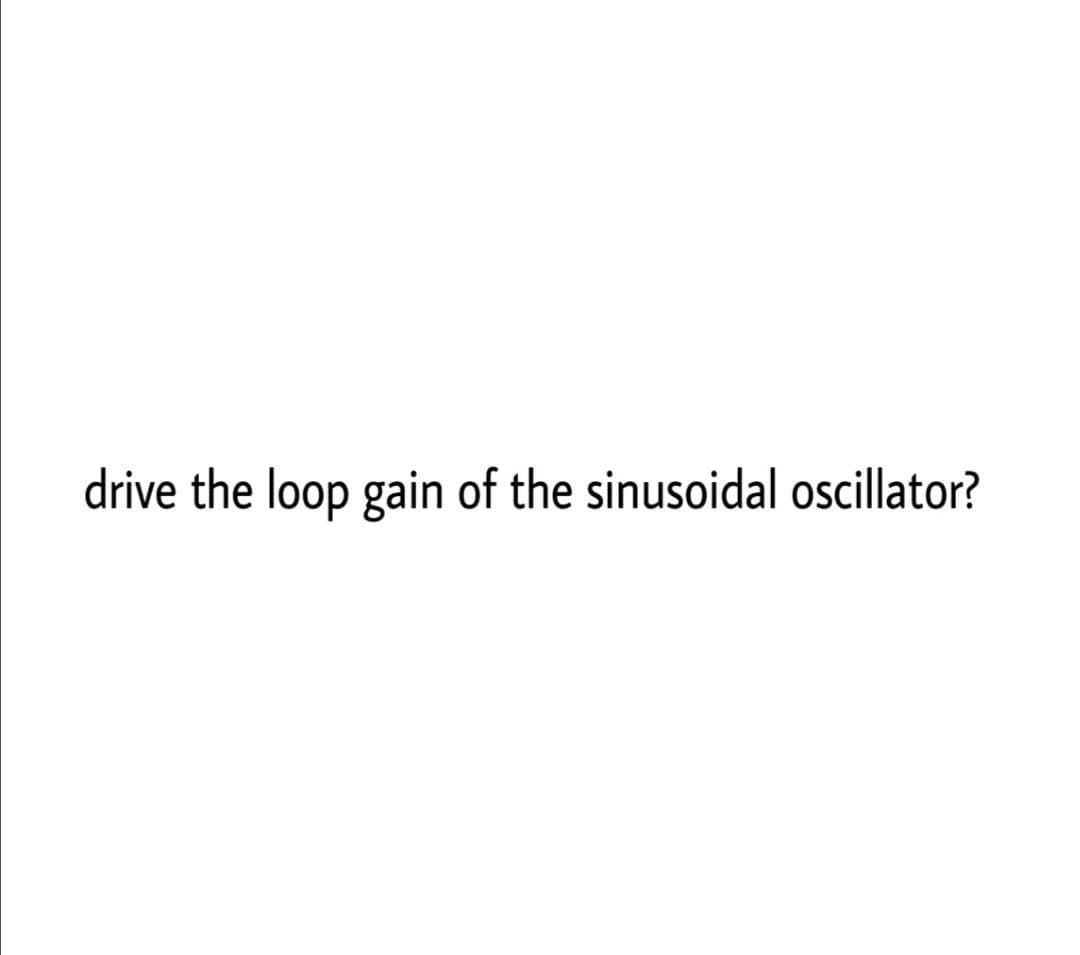 drive the loop gain of the sinusoidal oscillator?
