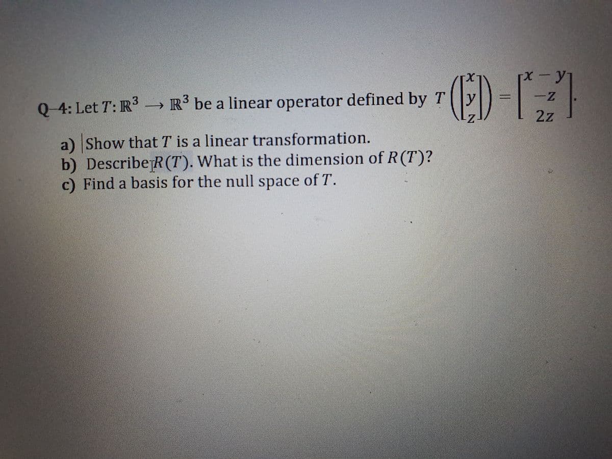 X-y
(ED-1
Q-4: Let T: R R' be a linear operator defined by T
2z
a) Show that T is a linear transformation.
b) Describe R (T). What is the dimension of R(T)?
c) Find a basis for the null space of T.
