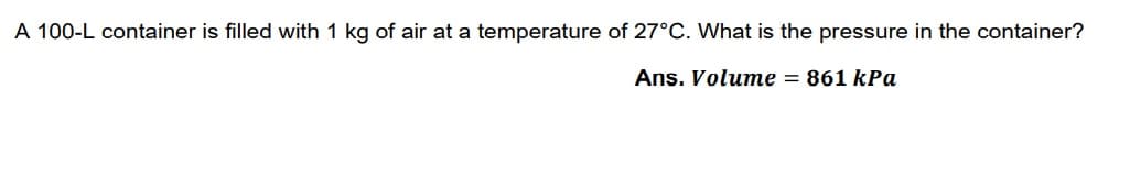 A 100-L container is filled with 1 kg of air at a temperature of 27°C. What is the pressure in the container?
Ans. Volume = 861 kPa
