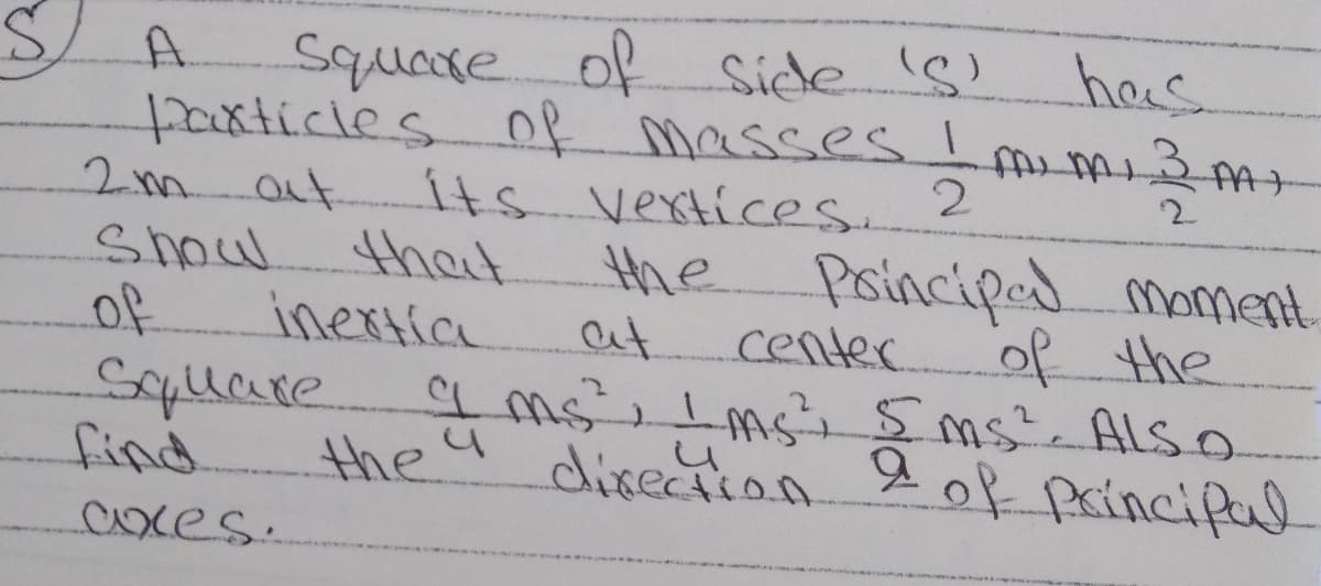 Square of Side Is)
bxticles of masses I
ts vextices. 2
that
inextic
S A.
has
2mat.
Shoul
of
Sqllare.
find.
2.
the Poincipal moment
of the
at
center.
a ms Lms Sms ALSO
.
the4
direction
20f princifal
axes.
