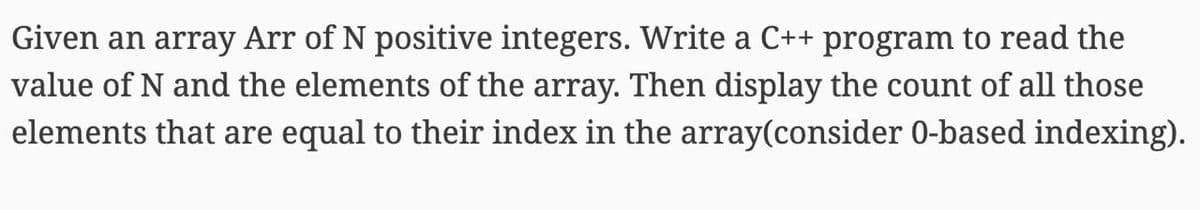 Given an array Arr of N positive integers. Write a C++ program to read the
value of N and the elements of the array. Then display the count of all those
elements that are equal to their index in the array(consider 0-based indexing).
