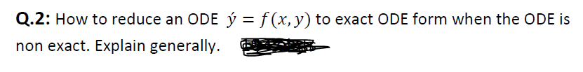 Q.2: How to reduce an ODE ý = f (x, y) to exact ODE form when the ODE is
non exact. Explain generally.
