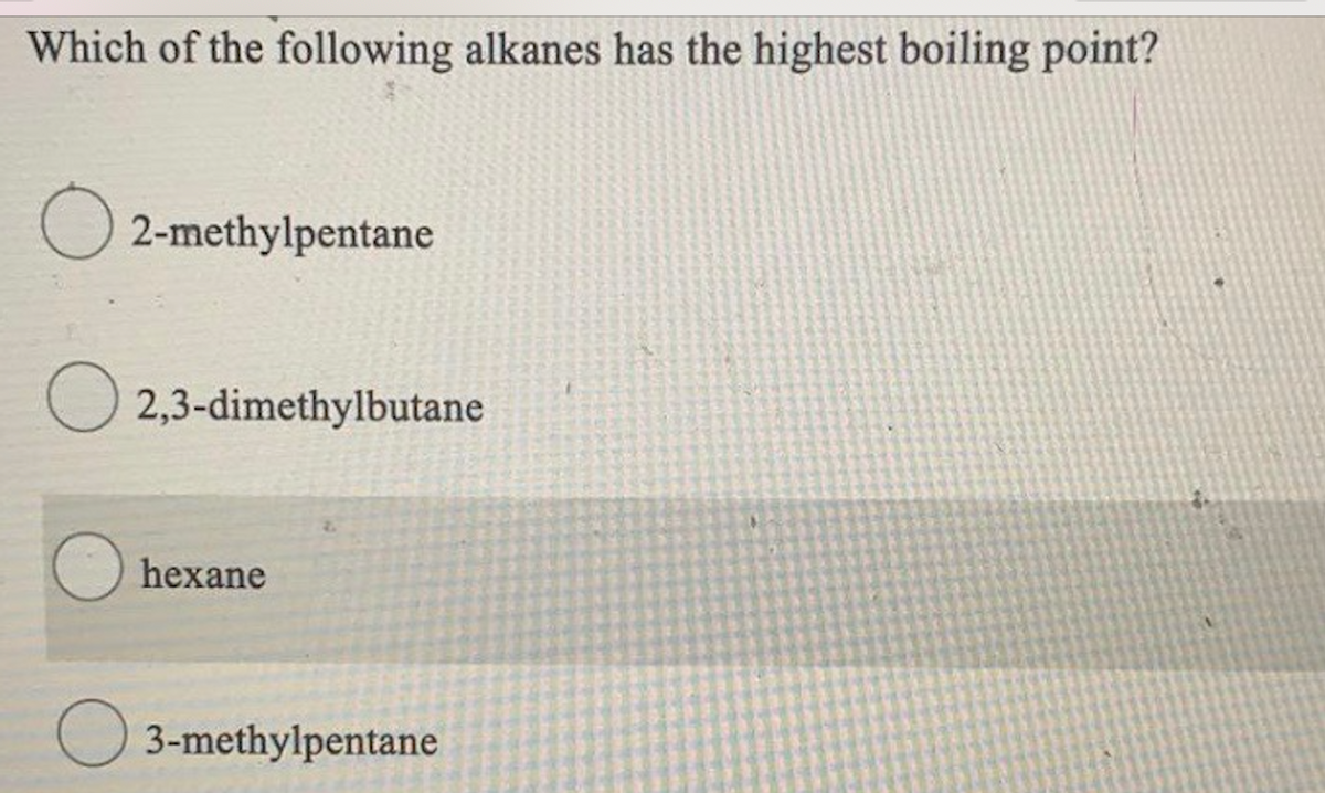 Which of the following alkanes has the highest boiling point?
2-methylpentane
O 2,3-dimethylbutane
hexane
3-methylpentane
