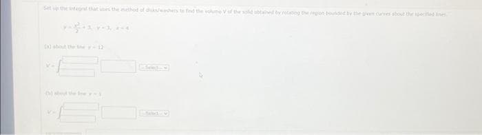 Set the integral that is the method of dukuwachers to find the volume V of the sold obtained by rotating the region bounded by the pleet curves about the specified lines
V=
(b) the ex-