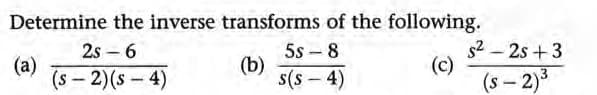 Determine the inverse transforms of the following.
2s 6
(a)
(c)
(S-2) (S-4)
(b)
5s-8
s(s - 4)
s²2s +3
(S-2)³