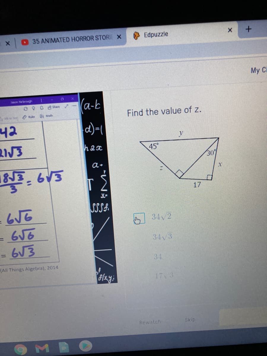 35 ANIMATED HORROR STORIE X
Edpuzzle
My Cl
Jascn Yarbrough
a-b
৫ ন t
Find the value of z.
42
hax
45°
30%
a+
183
17
SSSA.
34 2
=656
= 6V3
34V3
!!
34
(All Things Algebra), 2014
17 3
Rewatch
Skip
