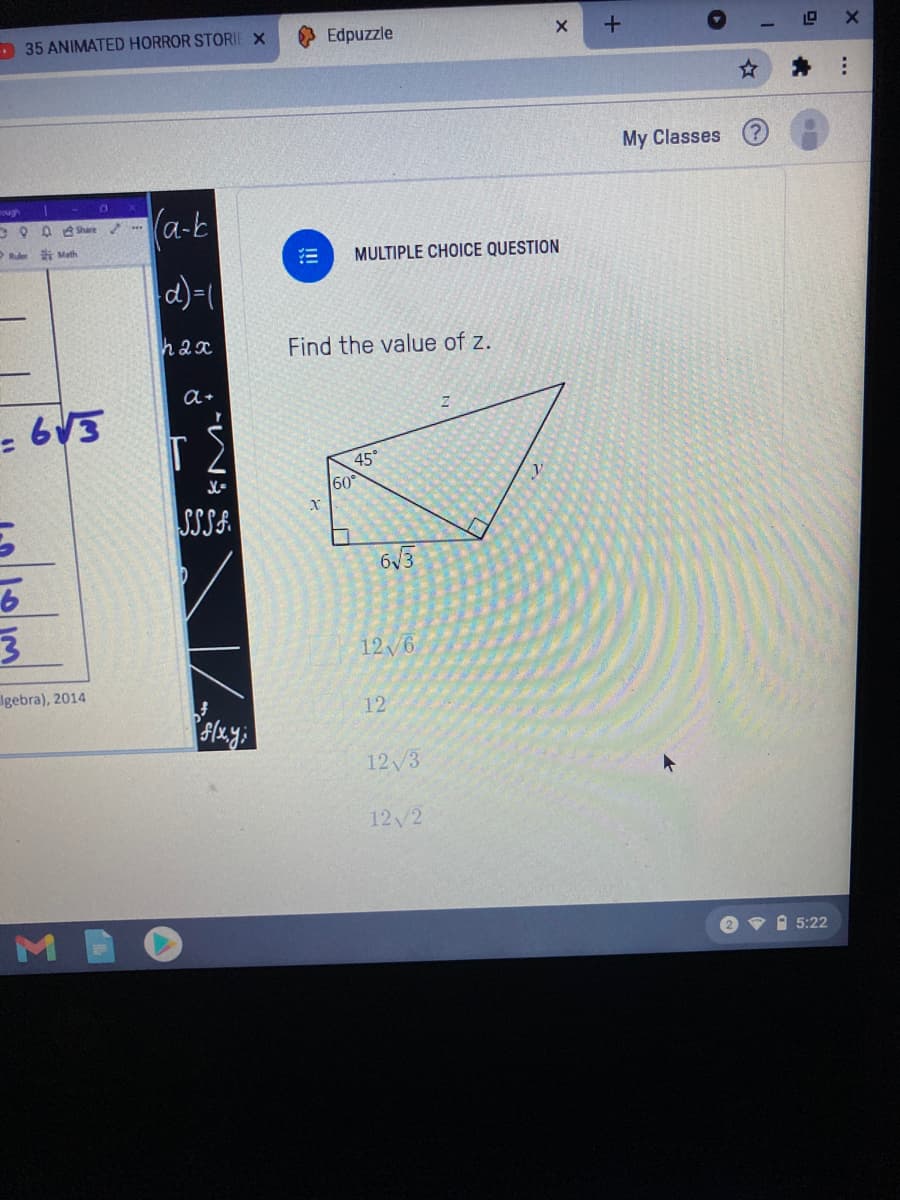 - 35 ANIMATED HORROR STORIE X
Edpuzzle
My Classes
(a-b
DO Q A Share
Rule
Math
MULTIPLE CHOICE QUESTION
d)-
hax
Find the value of z.
a+
45°
60
SSSA
6/3
12/6
Igebra), 2014
12
12 3
12/2
2 v i 5:22
...
