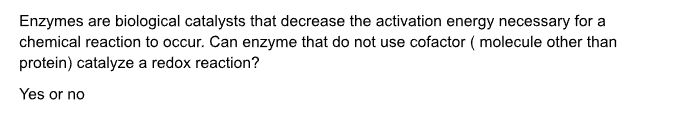 Enzymes are biological catalysts that decrease the activation energy necessary for a
chemical reaction to occur. Can enzyme that do not use cofactor (molecule other than
protein) catalyze a redox reaction?
Yes or no