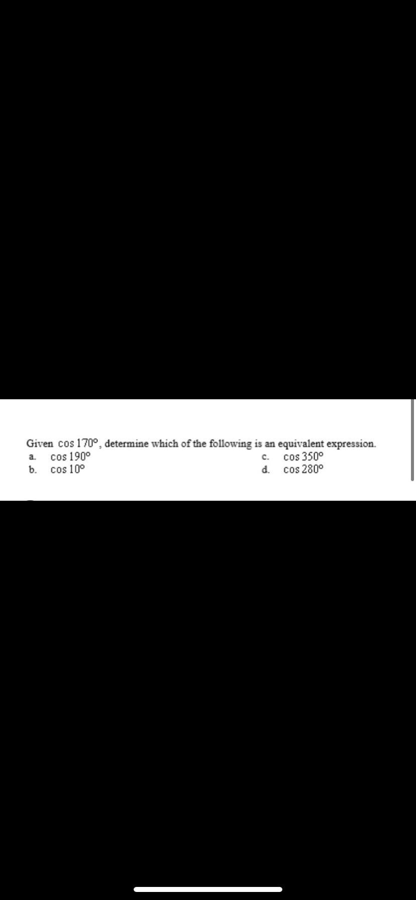 Given cos 170°, determine which of the following is an equivalent expression.
cos 190°
b.
a.
с.
cos 350°
cos 10°
d.
cos 280°
