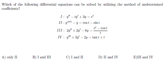 Which of the following differential equations can be solved by utilizing the method of undetermined
coefficients?
I: " - ty + 3y = e*
II : yw) – y = cost – sin t
et – cost
III : 2y" + 2y – 6y =
IV : y" + 3y – 2y = tant +t
A) only II
B) I and III
C) I and II
D) II and IV
E)III and IV
