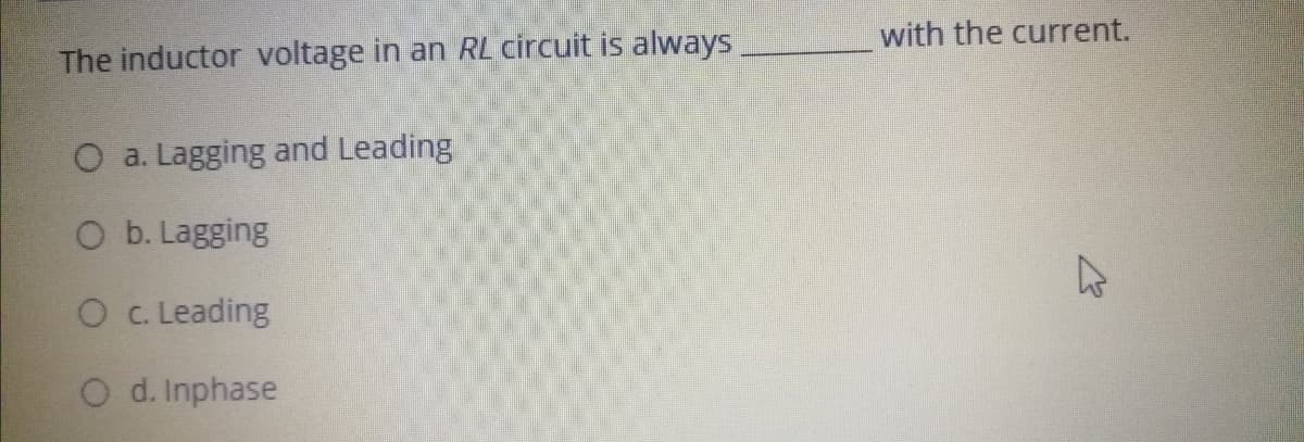 with the current.
The inductor voltage in an RL circuit is always
O a. Lagging and Leading
O b. Lagging
O C. Leading
O d. Inphase
