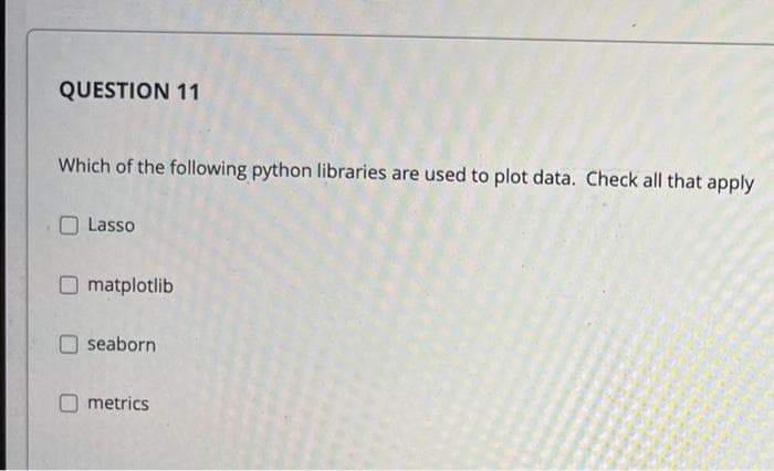 QUESTION 11
Which of the following python libraries are used to plot data. Check all that apply
Lasso
O matplotlib
seaborn
metrics
