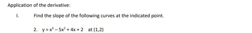 Application of the derivative:
I.
Find the slope of the following curves at the indicated point.
2. y = x – 5x? + 4x + 2 at (1,2)
