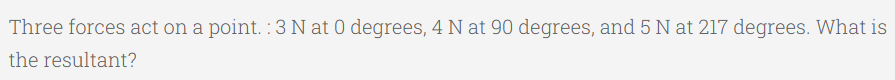 Three forces act on a point. :3 N at 0 degrees, 4 N at 90 degrees, and 5 N at 217 degrees. What is
the resultant?
