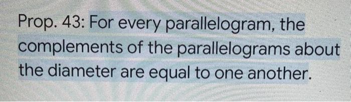 Prop. 43: For every parallelogram, the
complements of the parallelograms about
the diameter are equal to one another.