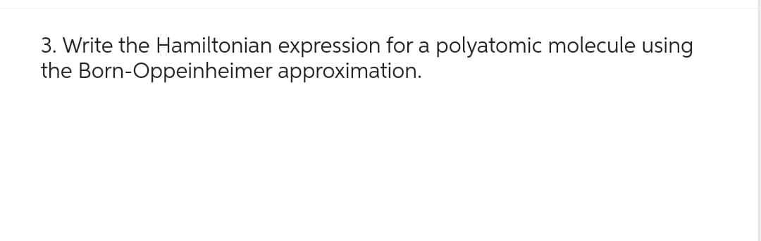 3. Write the Hamiltonian
the
Born-Oppeinheimer
expression for a polyatomic molecule using
approximation.