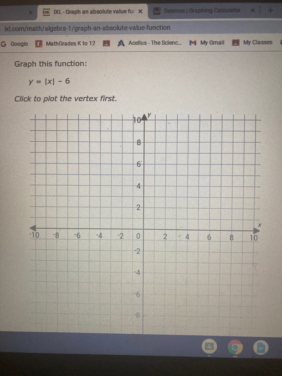 DE IXL-Graph an absolute value fur x
Be Desmos | Graphing Calculator
ixl.com/math/algebra-1/graph-an-absolute-value-function
G Google
F MathGrades K to 12
AA Acellus - The Scienc.. M My Gmail
My Classes
Graph this function:
y = |x| – 6
Click to plot the vertex first.
4-
2
-10
-8
-4
-2
6
8.
10
-2
-6
4.
