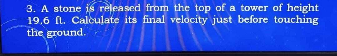 3. A stone is released from the top of a tower of height
19.6 ft. Calculate its final velocity just before touching
the ground.