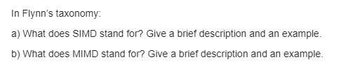 In Flynn's taxonomy:
a) What does SIMD stand for? Give a brief description and an example.
b) What does MIMD stand for? Give a brief description and an example.
