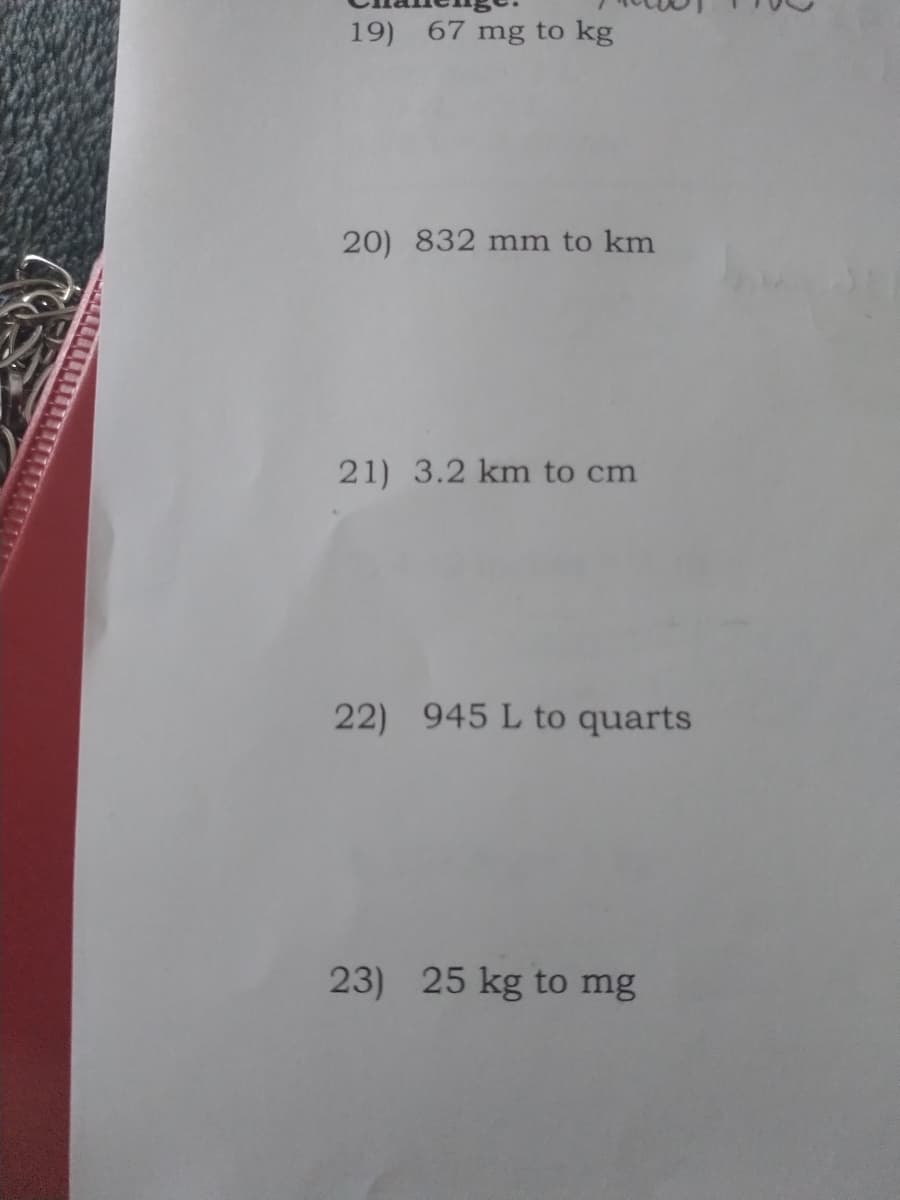 19) 67 mg to kg
20) 832 mm to km
21) 3.2 km to cm
22) 945 L to quarts
23) 25 kg to mg
