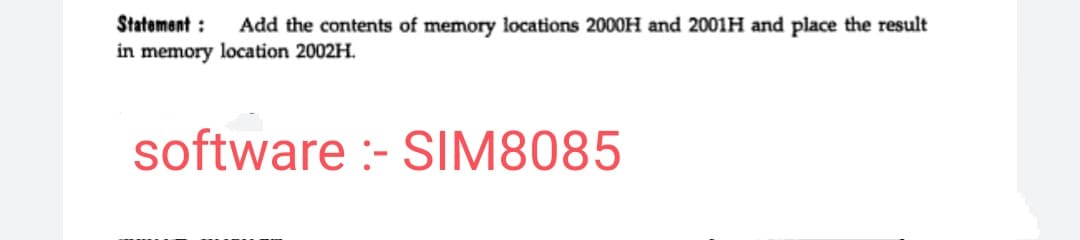 Statement :
in memory location 2002H.
Add the contents of memory locations 2000H and 2001H and place the result
software :- SIM8085
