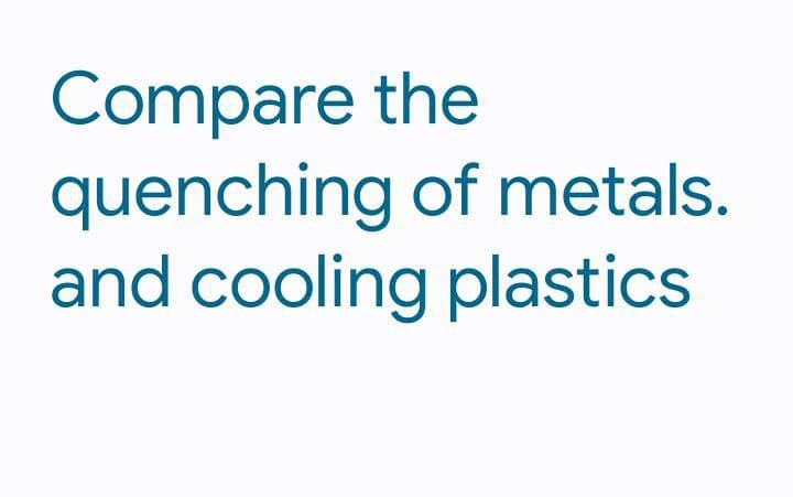 Compare the
quenching of metals.
and cooling plastics