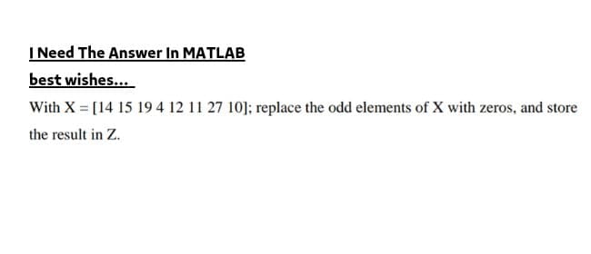 I Need The Answer In MATLAB
best wishes...
With X = [14 15 19 4 12 11 27 10]; replace the odd elements of X with zeros, and store
the result in Z.