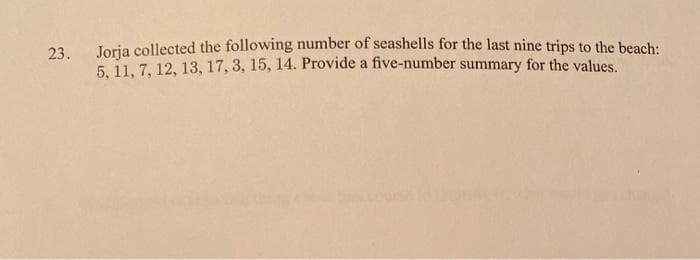 23.
Joria collected the following number of seashells for the last nine trips to the beach:
5. 11, 7, 12, 13, 17, 3, 15, 14. Provide a five-number summary for the values.
