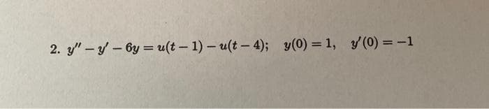 2. y" – y- 6y = u(t - 1) – u(t -4); y(0) = 1, y'(0) = -1
