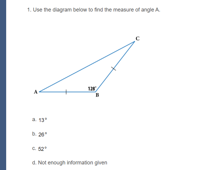 1. Use the diagram below to find the measure of angle A.
128
B
A
а. 13°
b. 26°
С. 52°
d. Not enough information given
