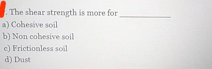 The shear strength is more for.
a) Cohesive soil
b) Non cohesive soil
c) Frictionless soil
d) Dust
