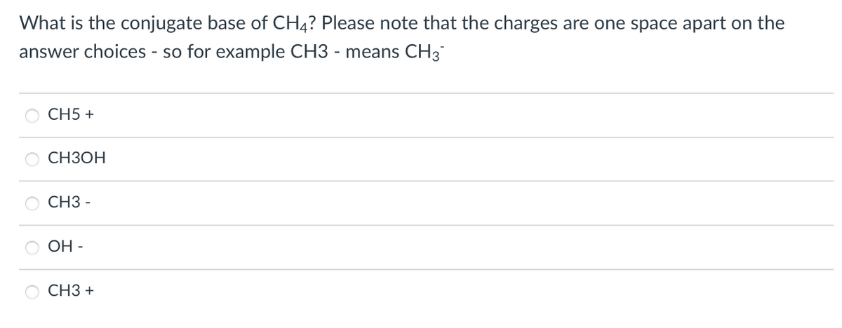 What is the conjugate base of CH4? Please note that the charges are one space apart on the
answer choices - so for example CH3 - means CH3
CH5 +
СНЗОН
СНЗ-
ОН-
СНЗ +
