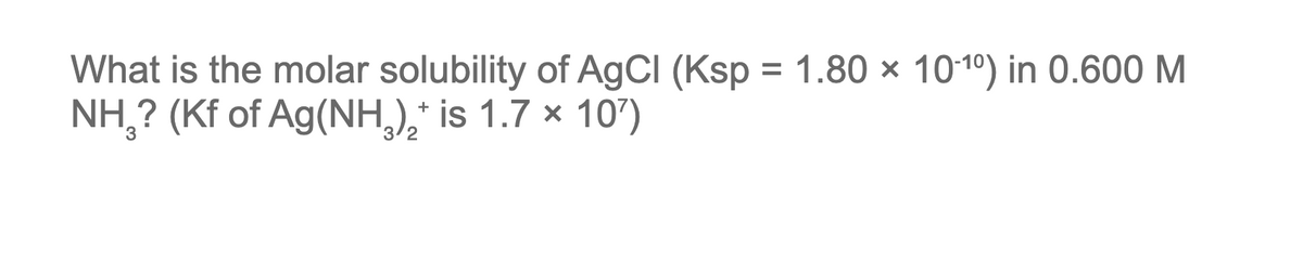 What is the molar solubility of AGCI (Ksp = 1.80 × 101º) in 0.600 M
NH,? (Kf of Ag(NH,),* is 1.7 × 107)
%3D
+
3/2
