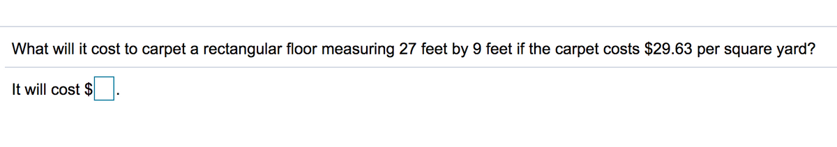 What will it cost to carpet a rectangular floor measuring 27 feet by 9 feet if the carpet costs $29.63 per square yard?
It will cost $
