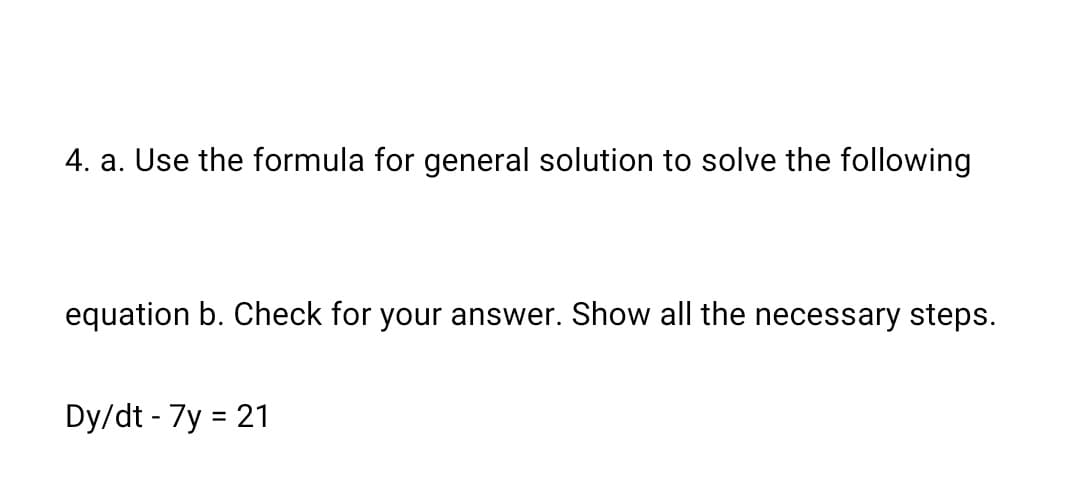 4. a. Use the formula for general solution to solve the following
equation b. Check for your answer. Show all the necessary steps.
Dy/dt - 7y = 21
