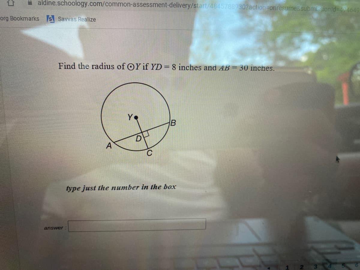 A aldine.schoology.com/common-assessment-delivery/start/48457889302action=Donresume&submissionld=494649
org Bookmarks s Savvas Realize
Find the radius of OY if YD= 8 inches and AB = 30 inches.
%3D
A
type just the number in the box
answer
