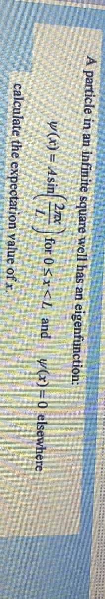 A particle in an infinite square well has an eigenfunction:
2x
w(x)= Asin
for 0<x<L and
y(x)=0 elsewhere
L
calculate the expectation value of x.