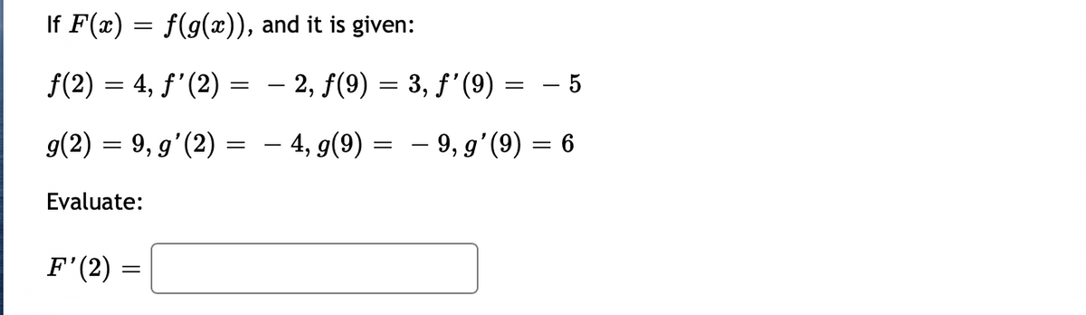 If F(x) = f(g(x)), and it is given:
f(2) = 4, f'(2) :
- 2, f(9) = 3, f'(9) = – 5
g(2) = 9, g'(2) = - 4, g(9) =
– 9, g’(9) = 6
Evaluate:
F'(2) =
