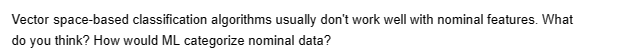 Vector space-based classification algorithms usually don't work well with nominal features. What
do you think? How would ML categorize nominal data?