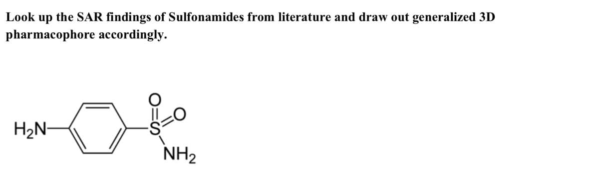 Look up the SAR findings of Sulfonamides from literature and draw out generalized 3D
pharmacophore accordingly.
H2N-
NH2
