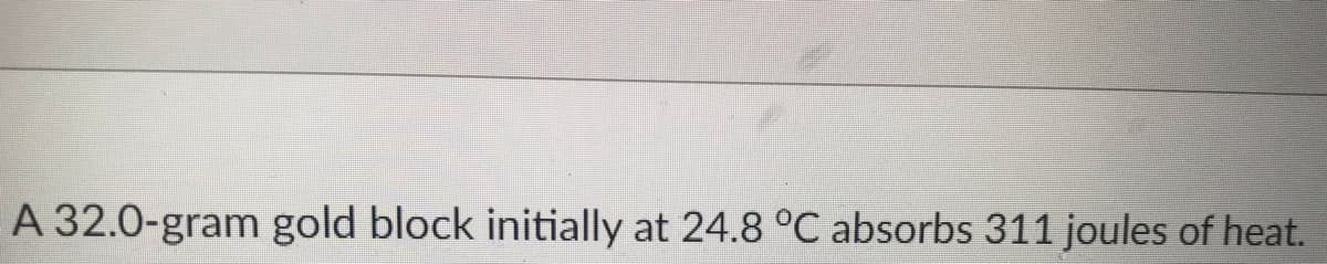 **Heat Absorption in a Gold Block**

**Scenario:**

- A gold block with a mass of 320 grams.
- Initial temperature: 24.8°C
- Heat absorbed: 311 joules

This scenario presents a classic example of the relationship between heat energy and temperature change in a substance. The provided data can be used to calculate the resulting temperature change using the formula:

\[ q = m \cdot c \cdot \Delta T \]

Where:
- \( q \) is the heat absorbed (311 joules)
- \( m \) is the mass of the gold block (320 grams)
- \( c \) is the specific heat capacity of gold (approximately 0.129 J/g°C)
- \( \Delta T \) is the change in temperature

This example can help students understand concepts in thermodynamics, such as specific heat, heat capacity, and temperature change.

**Note**: The diagram and graph that are typically associated with this type of problem are not included in this scenario but can be drawn to further illustrate the heat absorption process and the resulting temperature change of the gold block.