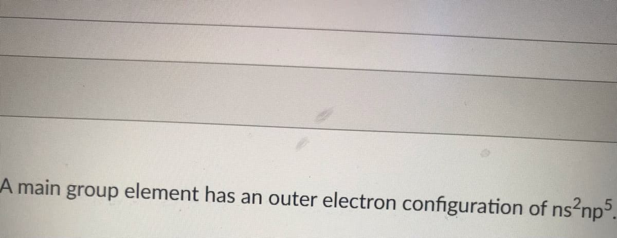 ### Understanding Electron Configuration

In this section, we will explore the electron configuration of main group elements, focusing specifically on those with an outer electron configuration of \( ns^2np^5 \).

#### Main Group Elements and Electron Configuration

Main group elements are those found in the s- and p-blocks of the periodic table. These elements include the alkali metals, alkaline earth metals, and the nonmetals, as well as the noble gases. The outer electron configuration of an element describes the distribution of electrons in the outermost shell of an atom.

##### Example: \( ns^2np^5 \)

When an element has an outer electron configuration of \( ns^2np^5 \), it means:

- There are two electrons in the s-orbital of the outermost shell.
- There are five electrons in the p-orbital of the same shell.

This type of configuration is indicative of elements in Group 17 of the periodic table, also known as the halogens. 

###### Halogens

The halogens include:
- Fluorine (F)
- Chlorine (Cl)
- Bromine (Br)
- Iodine (I)
- Astatine (At)
- Tennessine (Ts)

Each of these elements has seven electrons in their outermost shell, with a full s-orbital (2 electrons) and five electrons in the p-orbital, which gives them their characteristic reactivity and allows them to form salts when they react with metals.

Understanding the electron configuration helps in predicting the chemical behavior of elements, their reactivity, and the types of bonds they are likely to form.