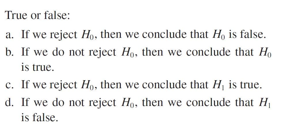 True or false:
a. If we reject Ho, then we conclude that H, is false.
b. If we do not reject Ho, then we conclude that Ho
is true.
c. If we reject Ho, then we conclude that Hj is true.
d. If we do not reject Ho, then we conclude that H
iş false.
