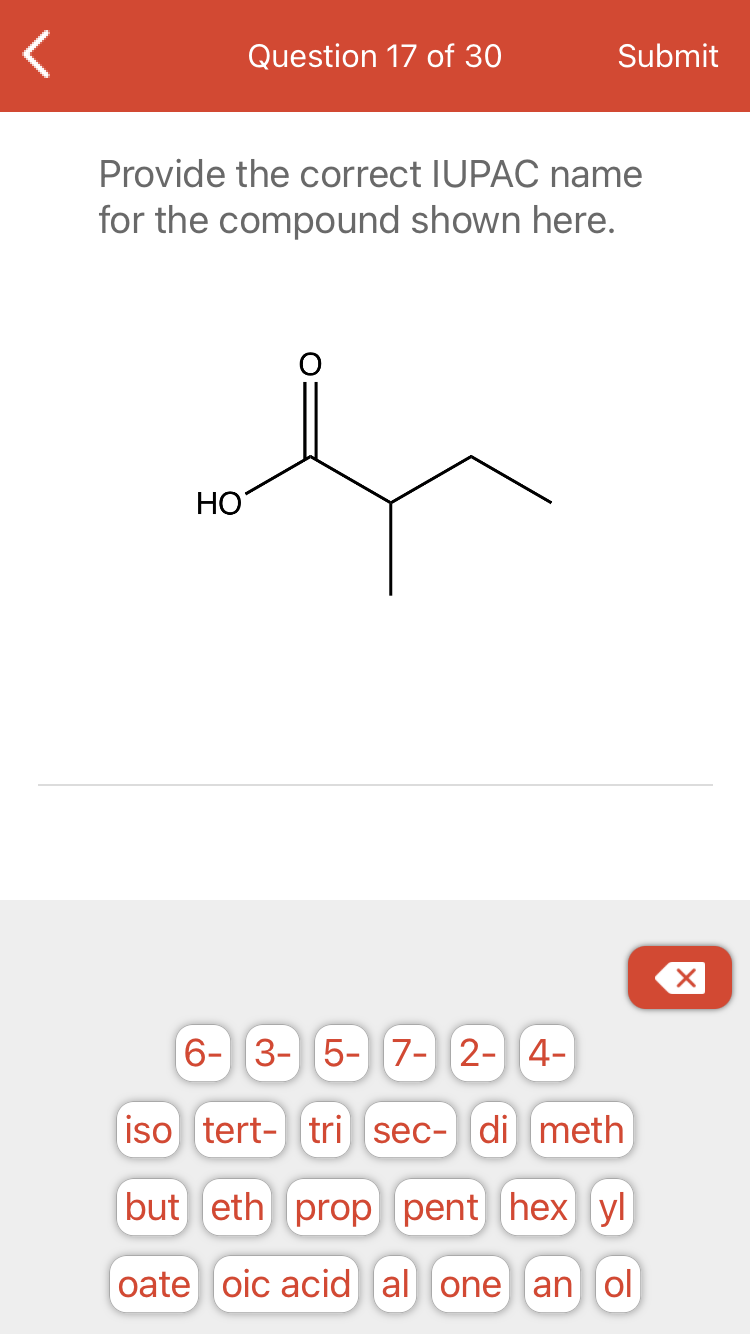 Question 17 of 30
Submit
Provide the correct IUPAC name
for the compound shown here.
НО
6- 3- 5- 7- 2- 4-
iso tert- tri sec-di meth
but eth prop pent hex yl
oate oic acid al one an ol
