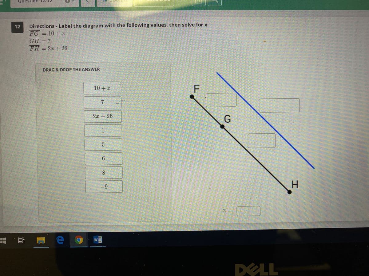 Directions Label the diagram with the following values, then solve for x.
FG = 10+ z
GH = 7
FH = 2 + 26
12
DRAG & DROP THE ANSWER
10+
2.x+ 26
1.
6.
8.
9,
H
DELL
